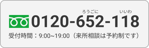TEL:0120-652-118｜9:00 〜 19:00（来所相談は予約制です）