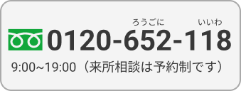 TEL:0120-652-118｜9:00 〜 19:00（来所相談は予約制です）